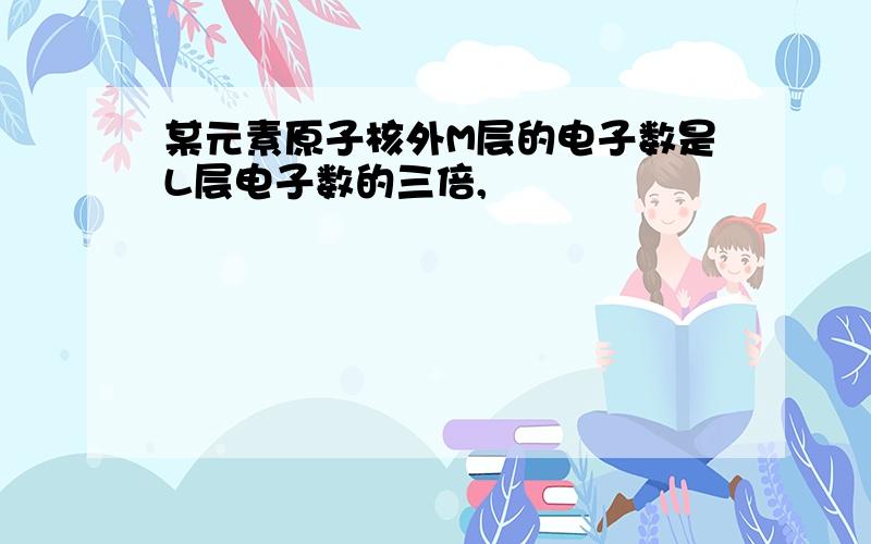 某元素原子核外M层的电子数是L层电子数的三倍,