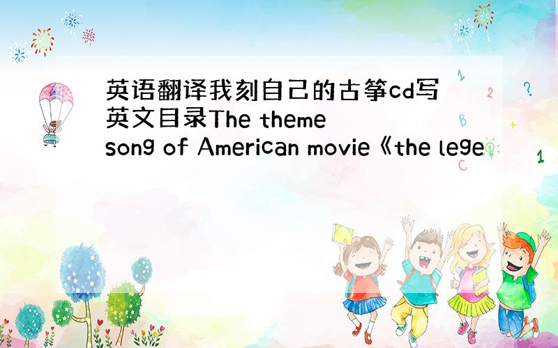 英语翻译我刻自己的古筝cd写英文目录The theme song of American movie 《the lege