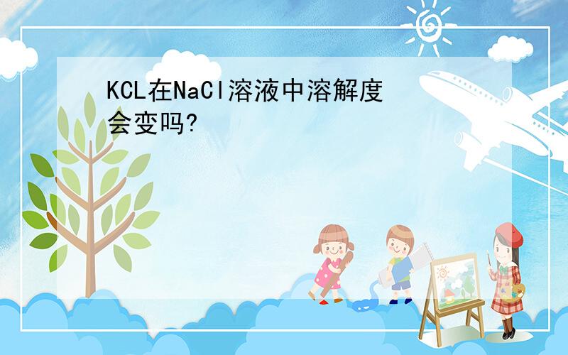 KCL在NaCl溶液中溶解度会变吗?