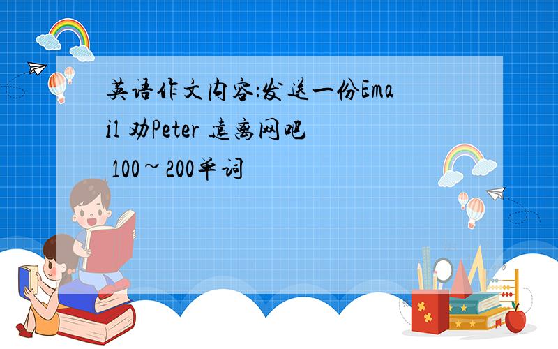 英语作文内容：发送一份Email 劝Peter 远离网吧 100~200单词