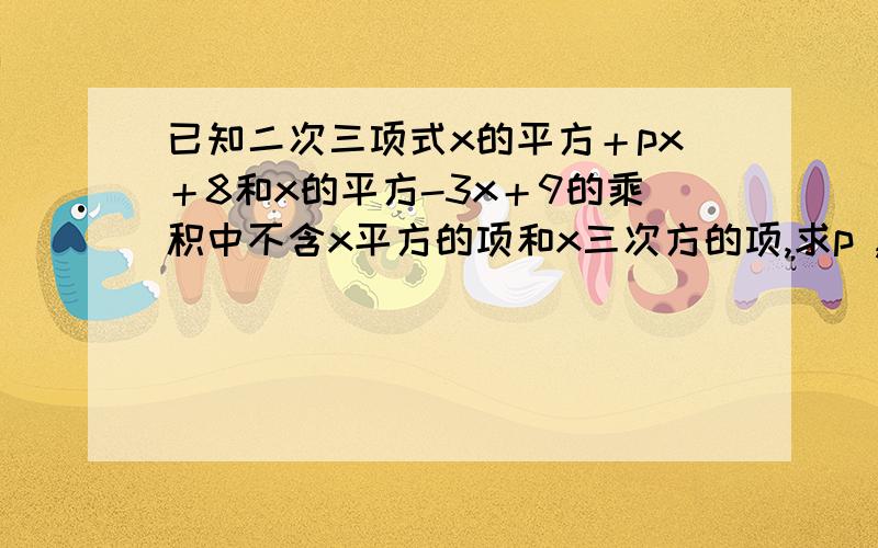 已知二次三项式x的平方＋px＋8和x的平方-3x＋9的乘积中不含x平方的项和x三次方的项,求p ,q的值