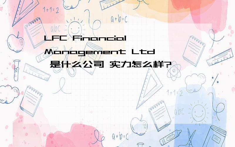 LFC Financial Management Ltd 是什么公司 实力怎么样?