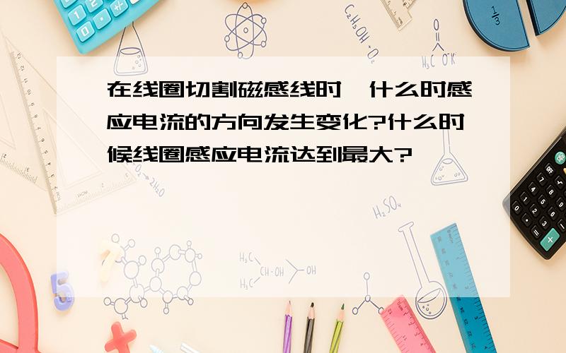 在线圈切割磁感线时,什么时感应电流的方向发生变化?什么时候线圈感应电流达到最大?