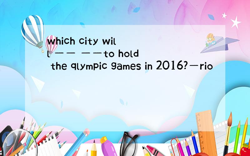 which city will —— ——to hold the qlympic games in 2016?—rio