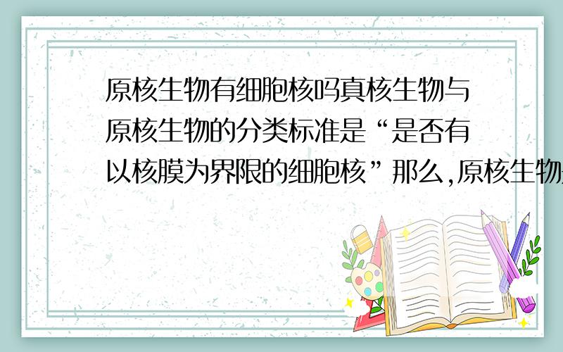 原核生物有细胞核吗真核生物与原核生物的分类标准是“是否有以核膜为界限的细胞核”那么,原核生物是“有无以核膜为界限的细胞核