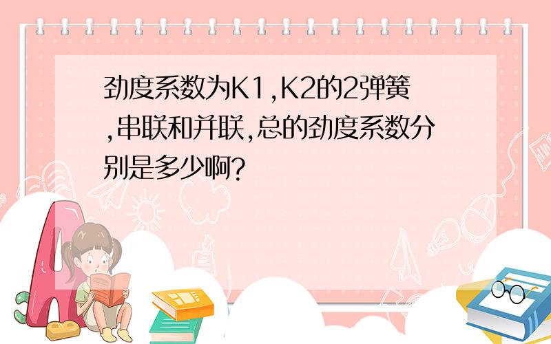 劲度系数为K1,K2的2弹簧,串联和并联,总的劲度系数分别是多少啊?