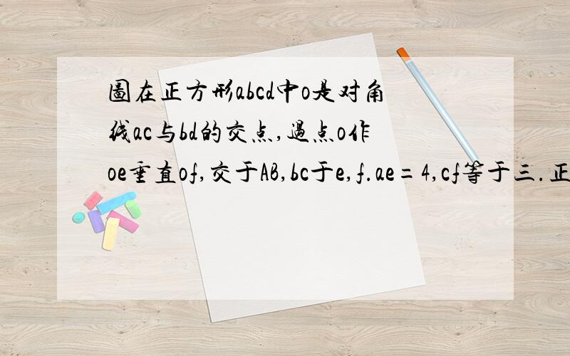 图在正方形abcd中o是对角线ac与bd的交点,过点o作oe垂直of,交于AB,bc于e,f.ae=4,cf等于三.正方