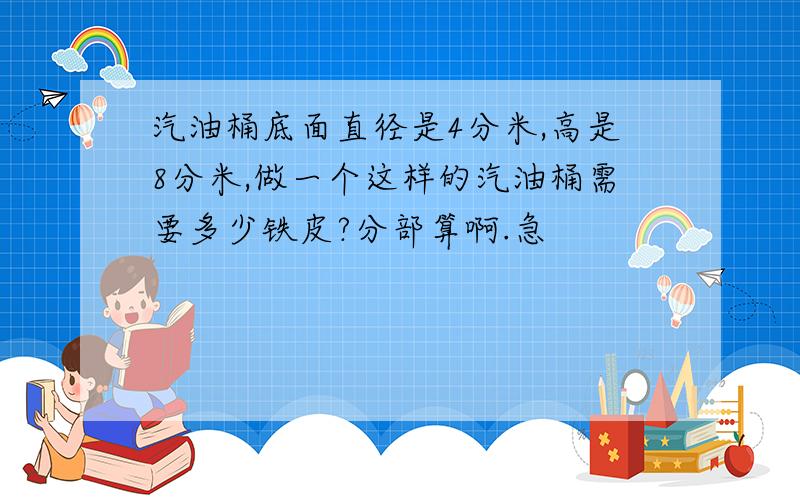 汽油桶底面直径是4分米,高是8分米,做一个这样的汽油桶需要多少铁皮?分部算啊.急