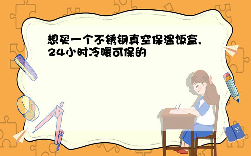 想买一个不锈钢真空保温饭盒,24小时冷暖可保的