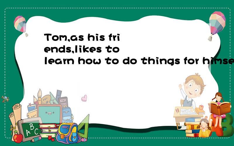 Tom,as his friends,likes to learn how to do things for himse