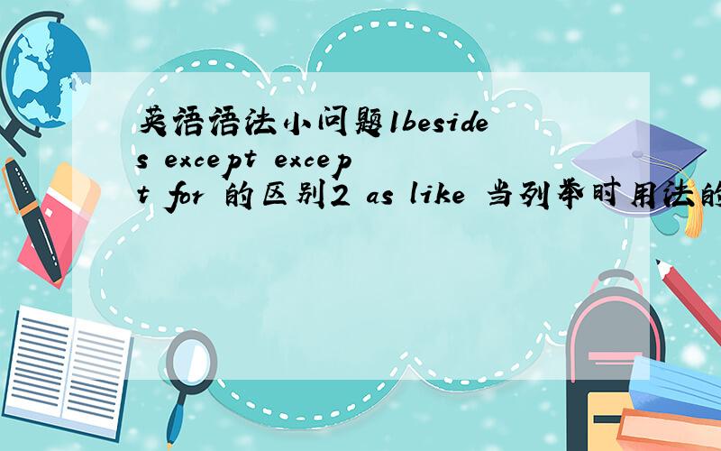 英语语法小问题1besides except except for 的区别2 as like 当列举时用法的不同,举例说