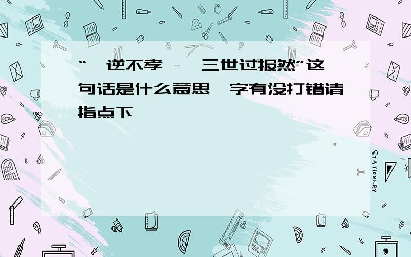 “忤逆不孝矣,三世过报然”这句话是什么意思,字有没打错请指点下