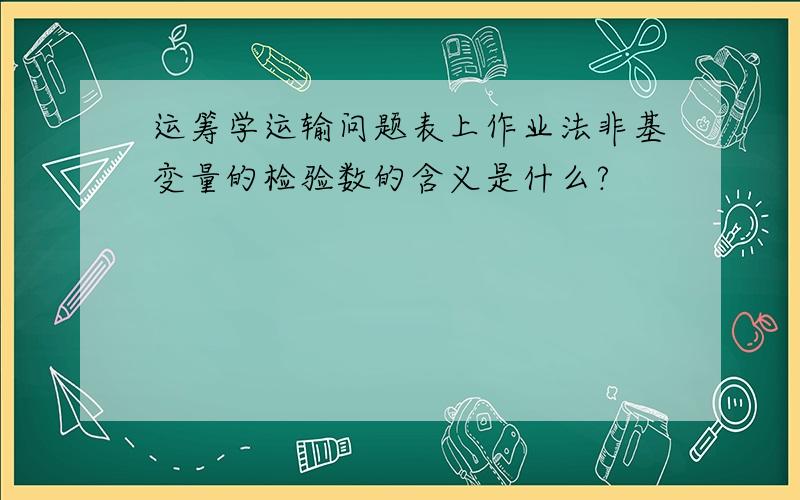 运筹学运输问题表上作业法非基变量的检验数的含义是什么?