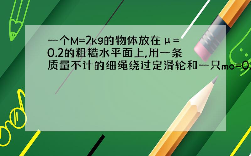 一个M=2kg的物体放在μ=0.2的粗糙水平面上,用一条质量不计的细绳绕过定滑轮和一只mo=0.1kg的小桶相连,已知：