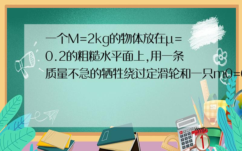 一个M=2kg的物体放在μ=0.2的粗糙水平面上,用一条质量不急的牺牲绕过定滑轮和一只m0=0.1kg的小桶相连,已