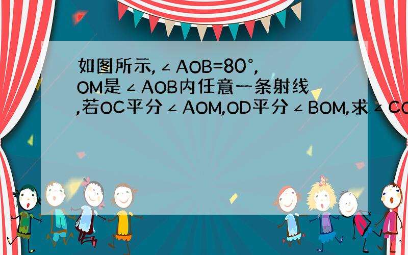 如图所示,∠AOB=80°,OM是∠AOB内任意一条射线,若OC平分∠AOM,OD平分∠BOM,求∠COD的度数.