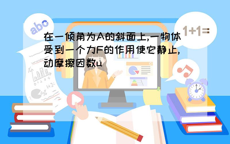 在一倾角为A的斜面上,一物体受到一个力F的作用使它静止,动摩擦因数u