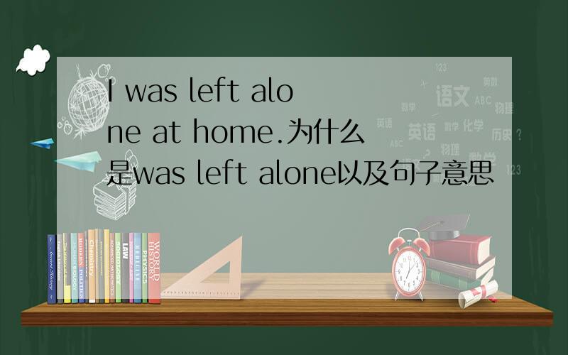 I was left alone at home.为什么是was left alone以及句子意思