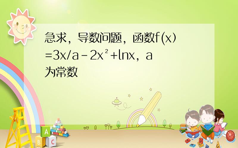 急求，导数问题，函数f(x）=3x/a-2x²+㏑x，a为常数