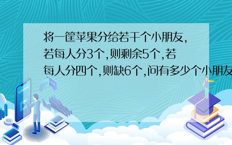 将一筐苹果分给若干个小朋友,若每人分3个,则剩余5个,若每人分四个,则缺6个,问有多少个小朋友?有多少个苹果?