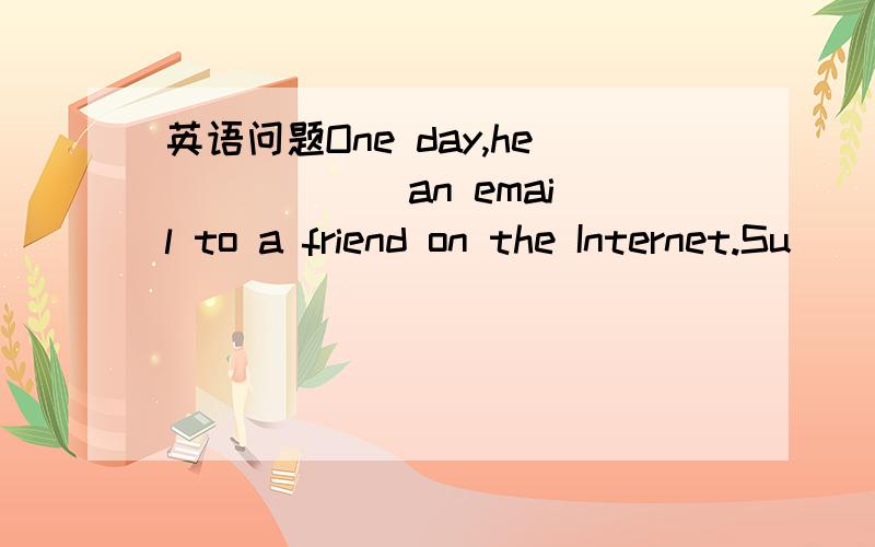 英语问题One day,he _____ an email to a friend on the Internet.Su