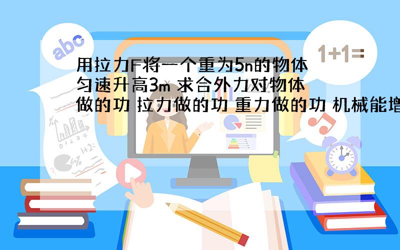 用拉力F将一个重为5n的物体匀速升高3m 求合外力对物体做的功 拉力做的功 重力做的功 机械能增量