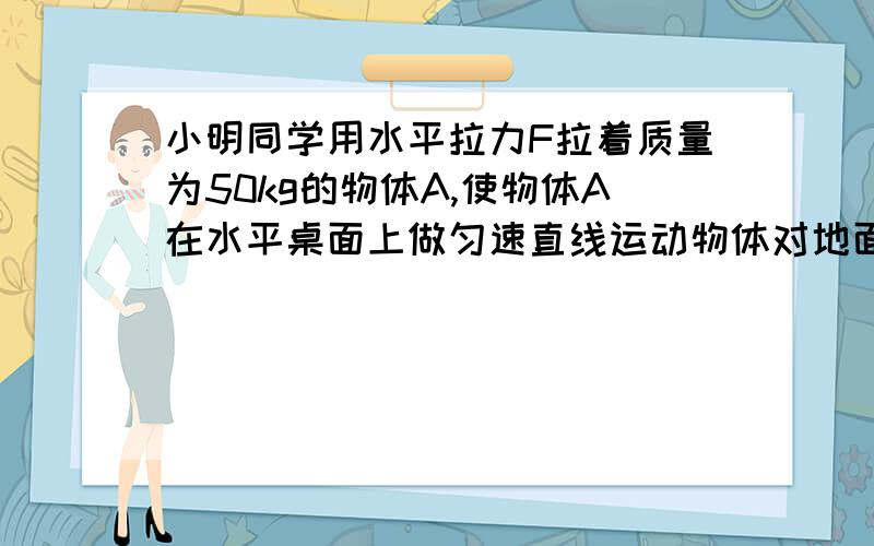 小明同学用水平拉力F拉着质量为50kg的物体A,使物体A在水平桌面上做匀速直线运动物体对地面的压力是多少