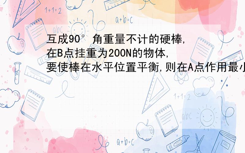 互成90°角重量不计的硬棒,在B点挂重为200N的物体,要使棒在水平位置平衡,则在A点作用最小的力是