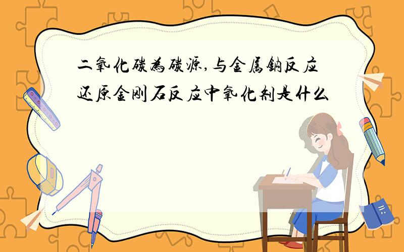 二氧化碳为碳源,与金属钠反应还原金刚石反应中氧化剂是什么