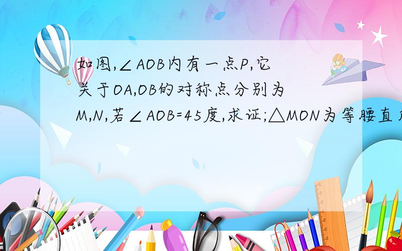 如图,∠AOB内有一点P,它关于OA,OB的对称点分别为M,N,若∠AOB=45度,求证;△MON为等腰直角三角形