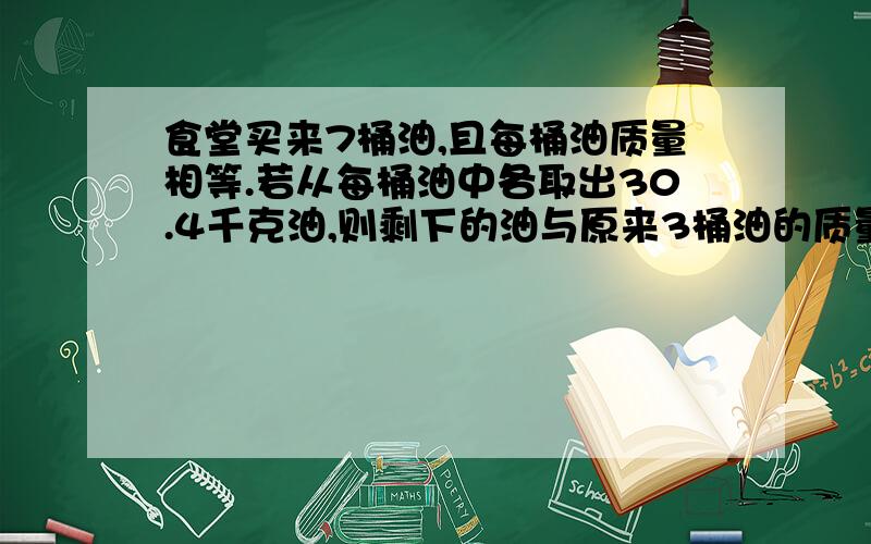 食堂买来7桶油,且每桶油质量相等.若从每桶油中各取出30.4千克油,则剩下的油与原来3桶油的质量相等.原