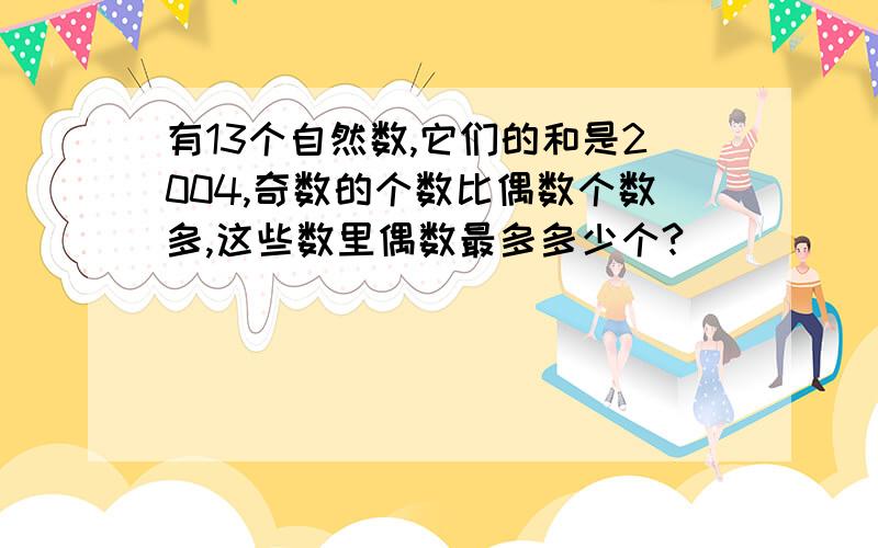 有13个自然数,它们的和是2004,奇数的个数比偶数个数多,这些数里偶数最多多少个?