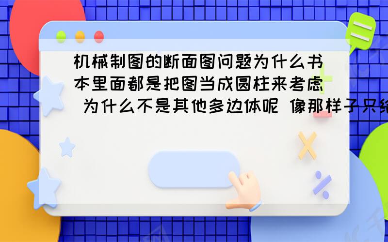 机械制图的断面图问题为什么书本里面都是把图当成圆柱来考虑 为什么不是其他多边体呢 像那样子只给出一个面 的投影 怎么就能