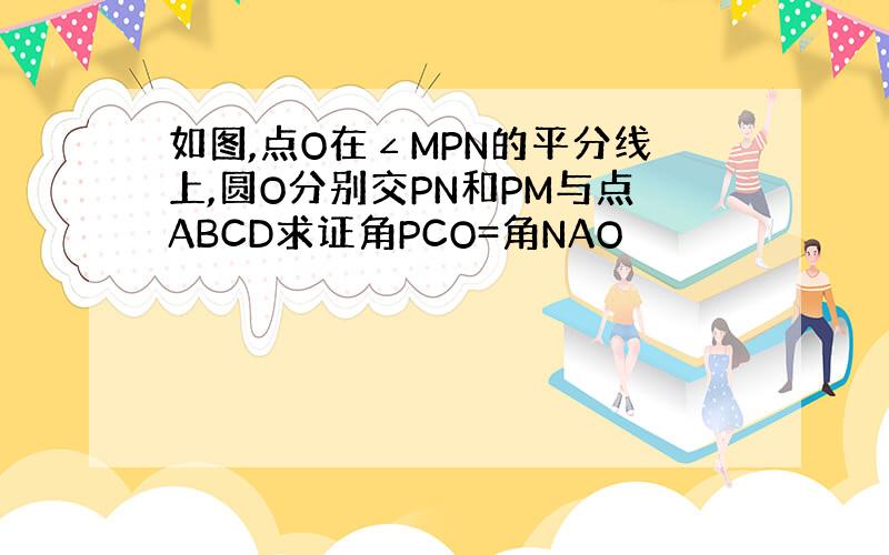 如图,点O在∠MPN的平分线上,圆O分别交PN和PM与点ABCD求证角PCO=角NAO