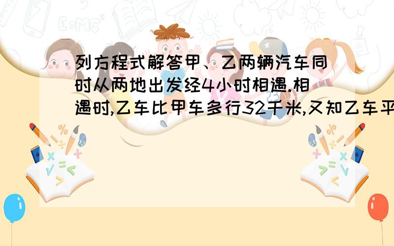 列方程式解答甲、乙两辆汽车同时从两地出发经4小时相遇.相遇时,乙车比甲车多行32千米,又知乙车平均每小时行50千米,甲车