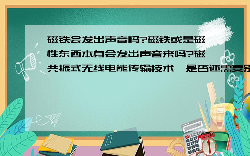 磁铁会发出声音吗?磁铁或是磁性东西本身会发出声音来吗?磁共振式无线电能传输技术,是否还需要别的条件呢?