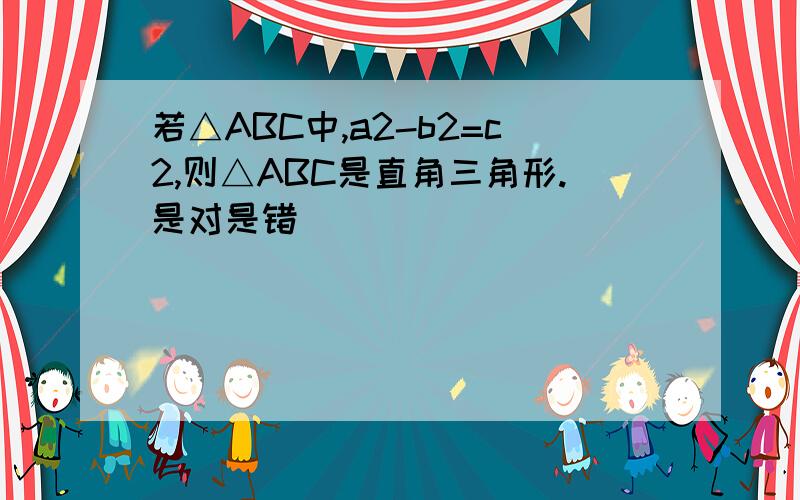 若△ABC中,a2-b2=c2,则△ABC是直角三角形.是对是错