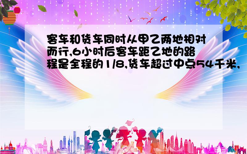 客车和货车同时从甲乙两地相对而行,6小时后客车距乙地的路程是全程的1/8,货车超过中点54千米,