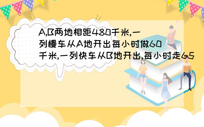 A,B两地相距480千米,一列慢车从A地开出每小时做60千米,一列快车从B地开出,每小时走65