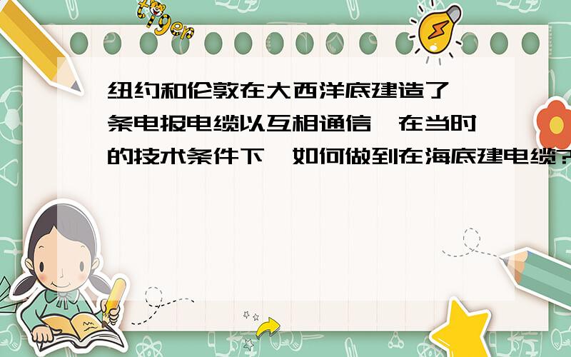 纽约和伦敦在大西洋底建造了一条电报电缆以互相通信,在当时的技术条件下,如何做到在海底建电缆?