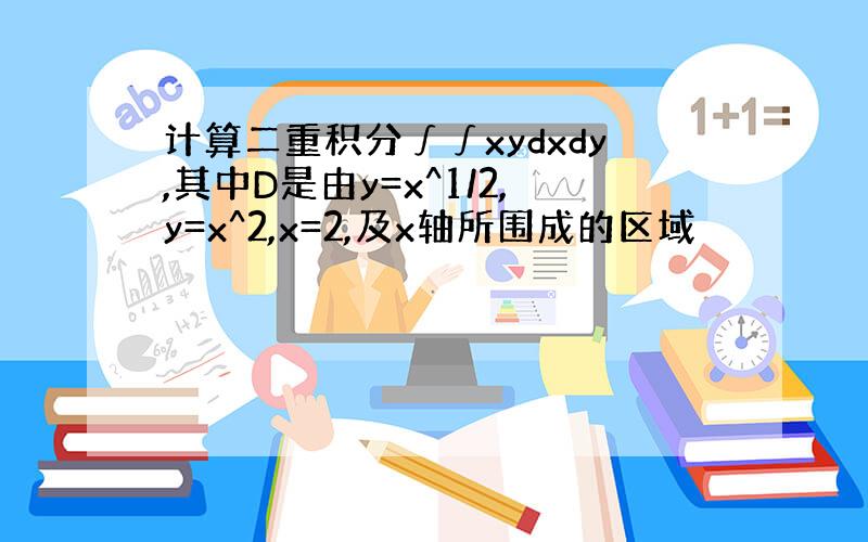 计算二重积分∫∫xydxdy,其中D是由y=x^1/2,y=x^2,x=2,及x轴所围成的区域