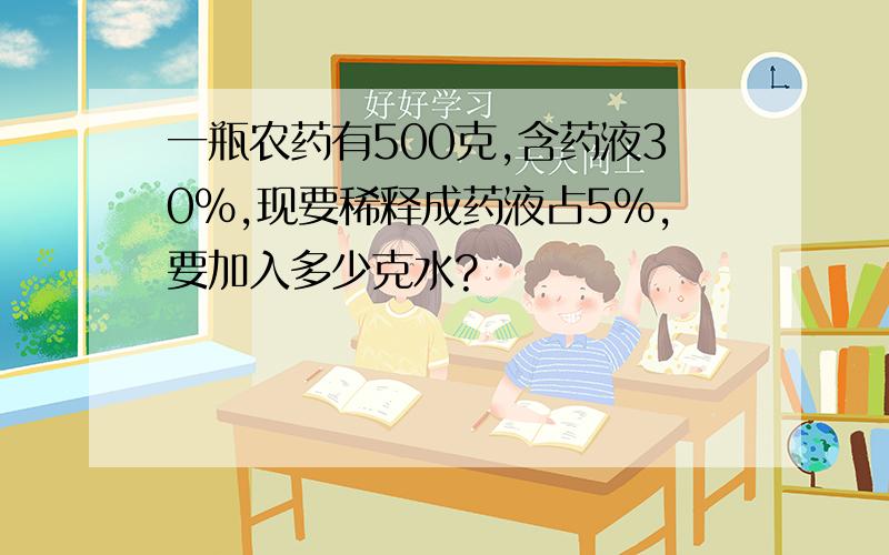 一瓶农药有500克,含药液30%,现要稀释成药液占5%,要加入多少克水?