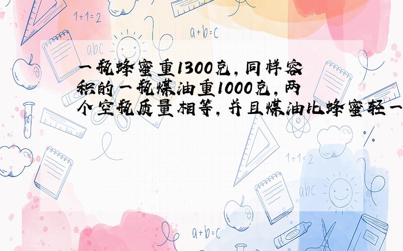 一瓶蜂蜜重1300克,同样容积的一瓶煤油重1000克,两个空瓶质量相等,并且煤油比蜂蜜轻一半,一个空瓶重多少克?