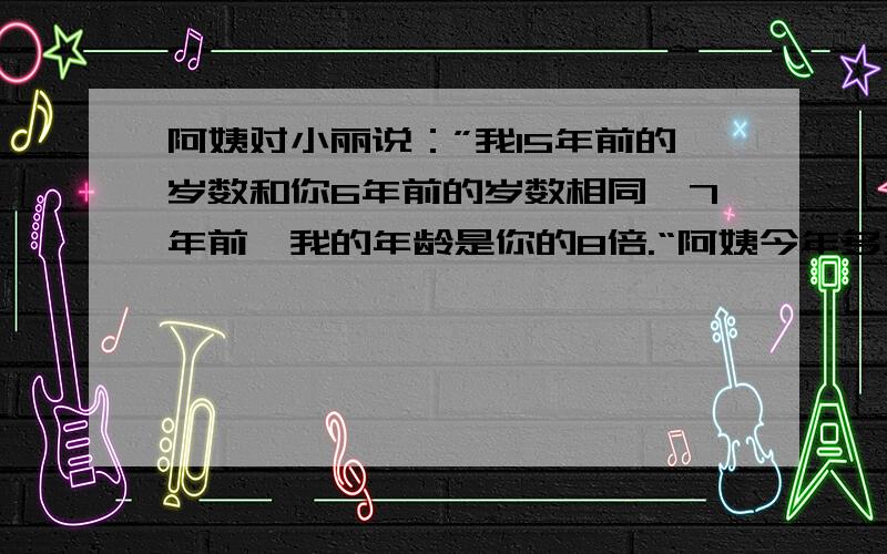 阿姨对小丽说：”我15年前的岁数和你6年前的岁数相同,7年前,我的年龄是你的8倍.“阿姨今年多大?