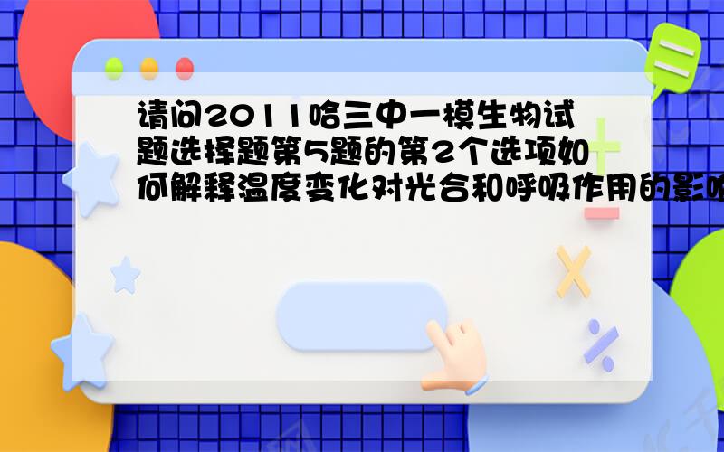 请问2011哈三中一模生物试题选择题第5题的第2个选项如何解释温度变化对光合和呼吸作用的影响?