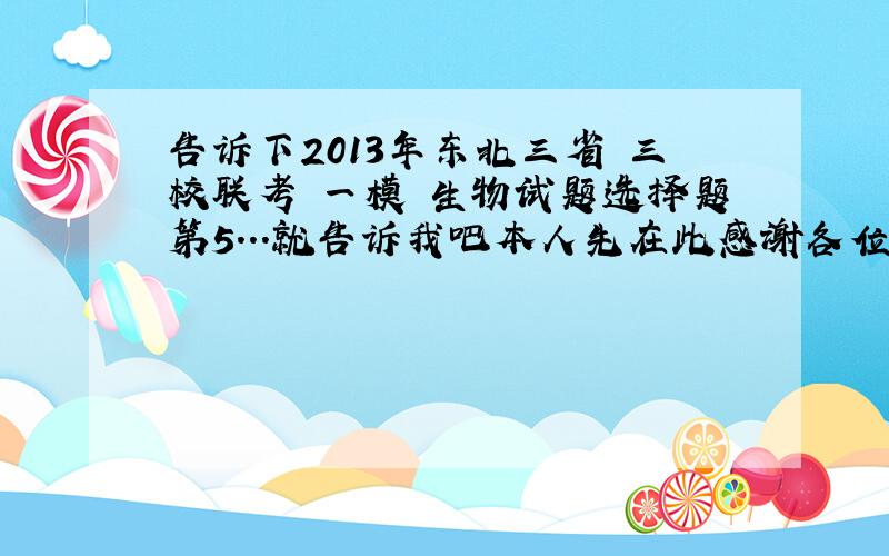 告诉下2013年东北三省 三校联考 一模 生物试题选择题第5...就告诉我吧本人先在此感谢各位9i