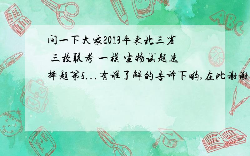 问一下大家2013年东北三省 三校联考 一模 生物试题选择题第5...有谁了解的告诉下哟,在此谢谢大伙了2c