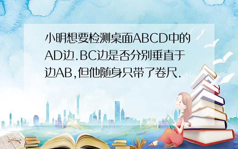 小明想要检测桌面ABCD中的AD边.BC边是否分别垂直于边AB,但他随身只带了卷尺.