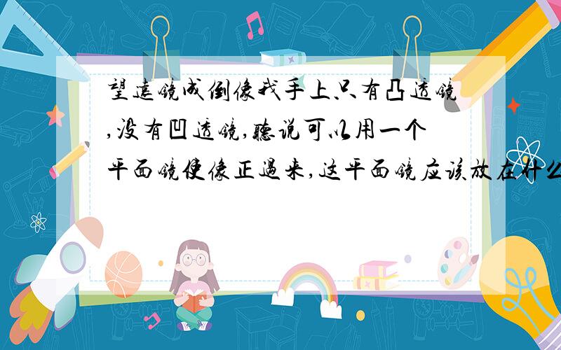 望远镜成倒像我手上只有凸透镜,没有凹透镜,听说可以用一个平面镜使像正过来,这平面镜应该放在什么位置呢?请答具体一点?