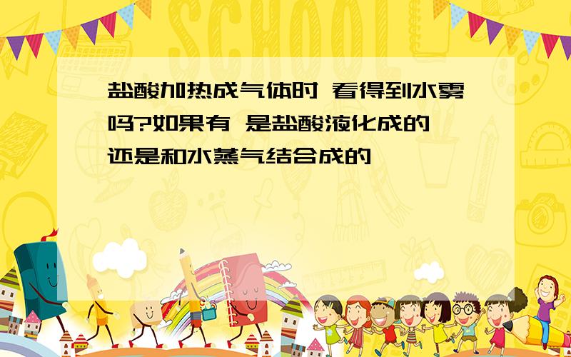 盐酸加热成气体时 看得到水雾吗?如果有 是盐酸液化成的 还是和水蒸气结合成的